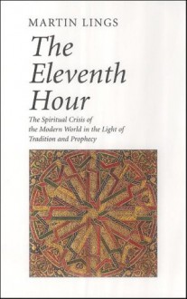 The Eleventh Hour: The Spiritual Crisis of the Modern World in the Light of Tradition and Prophecy - Martin Lings