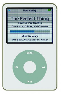 The Perfect Thing: How the iPod Shuffles Commerce, Culture, and Coolness - Steven Levy