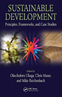 Sustainable Development: Principles, Frameworks, and Case Studies - Okechukwu Ukaga, Chris Maser, Mike Reichenbach