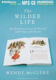 The Wilder Life: My Adventures in the Lost World of Little House on the Prairie - Wendy McClure