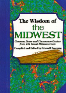 Wisdom Of The Midwest, The: Common Sense And Uncommon Genius From 101 Great Midwesterners - Criswell Freeman