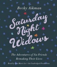 Saturday Night Widows: The Adventures of Six Friends Remaking Their Lives - Becky Aikman