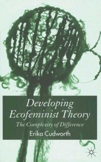 Developing Ecofeminist Theory: The Complexity of Difference - Erika Cudworth