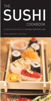 The Sushi Cookbook: A Step By Step Guide To Creating Your Own Sushi - Katsuji Yamamoto, Roger Hicks