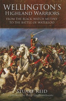 Wellington's Highland Warriors: From The Black Watch Mutiny To The Battle Of Waterloo - Stuart Reid