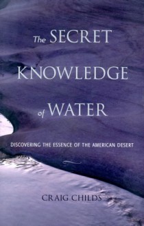 The Secret Knowledge of Water: Discovering the Essence of the American Desert - Craig Childs