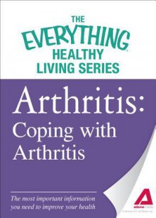 Arthritis: Coping with Arthritis: The Most Important Information You Need to Improve Your Health - Adams Media