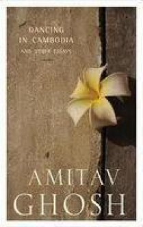 Dancing In Cambodia And Other Essays - Amitav Ghosh