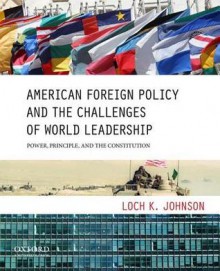 American Foreign Policy and the Challenges of World Leadership: Power, Principle, and the Constitution - Loch K Johnson