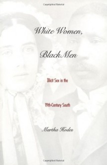 White Women, Black Men: Illicit Sex in the Nineteenth-Century South - Martha Hodes