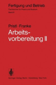 Arbeitsvorbereitung II: Der Mensch, Leistung und Lohn, technische und betriebswirtschaftliche Organisation (Fertigung und Betrieb) (German Edition) - F. Pristl, W. Franke