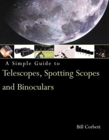 A Simple Guide to Telescopes, Spotting Scopes and Binoculars - Bill Corbett