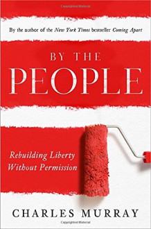 By the People: Rebuilding Liberty Without Permission - Charles Murray