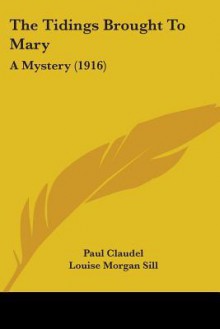 The Tidings Brought to Mary: A Mystery (1916) - Paul Claudel, Louise Morgan Sill