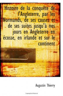 Histoire de la conquête de l'Angleterre, par les Normands, de ses causes et de ses suites jusqu'à no - Augustin Thierry