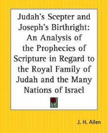 Judah's Scepter and Joseph's Birthright: An Analysis of the Prophecies of Scripture in Regard to the Royal Family of Judah and the Many Nations of Isr - Joseph Henry Allen