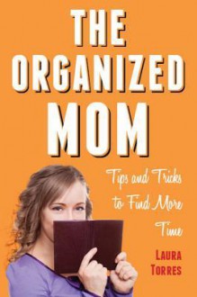 The Organized Mom: Tips and Tricks to Find More Time - Laura Torres