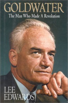 Goldwater: The Man Who Made A Revolution - Lee Edwards