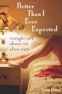 Better Than I Ever Expected: Straight Talk About Sex After Sixty - Joan Price