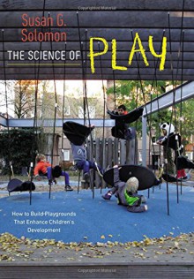 The Science of Play: How to Build Playgrounds That Enhance Children's Development - Susan G. Solomon