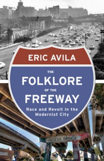 The Folklore of the Freeway: Race and Revolt in the Modernist City - Eric Avila