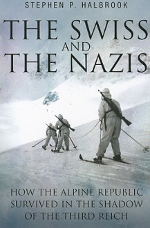 The Swiss & the Nazis: How the Alpine Republic Survived in the Shadow of the Third Reich - Stephen P. Halbrook