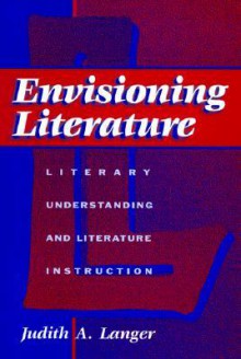 Envisioning Literature: Literary Understanding and Literature Instruction - Judith A. Langer