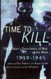 Time To Kill: The Soldier's Experience of War in the West 1939-1945 - Paul Addison, Angus Calder, Len Deighton