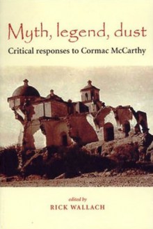 Myth, Legend, Dust: Critical Responses to Cormac McCarthy - Rick Wallach