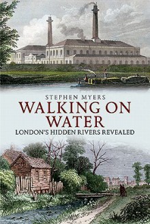 Walking on Water: London's Hidden Rivers Revealed - Stephen Myers