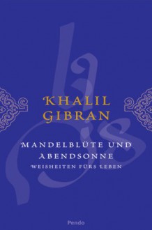 Mandelblüte Und Abendsonne: Weisheiten Fürs Leben - Kahlil Gibran