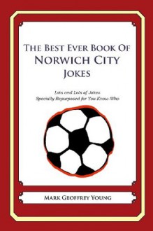 The Best Ever Book of Norwich City Jokes: Lots and Lots of Jokes Specially Repurposed for You-Know-Who - Mark Geoffrey Young