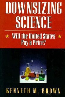 Downsizing Science - Kenneth M. Brown