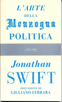 L'arte della menzogna politica e altri scritti - Jonathan Swift, Barbara Antonucci, Giuliano Ferrara