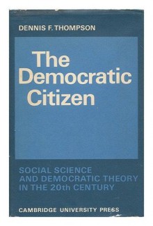 The Democratic Citizen: Social Science and Democratic Theory in the Twentieth Century - Dennis F. Thompson