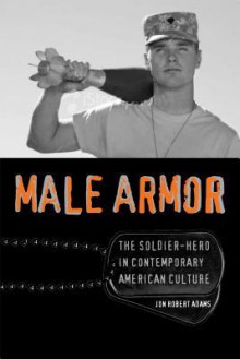 Male Armor: The Soldier-Hero in Contemporary American Culture - Jon Robert Adams