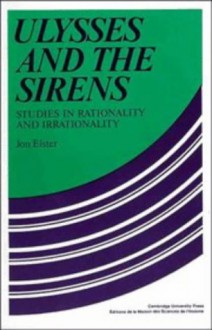 Ulysses and the Sirens: Studies in Rationality and Irrationality - Jon Elster