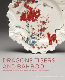 Dragons, Tigers and Bamboo: Japanese Porcelain and Its Impact in Europe; The MacDonald Collection - Gardiner Museum Of Ceramic Art, Oliver Impey, Charles Mason, Christiaan J.A. Jorg