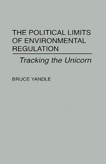 The Political Limits of Environmental Regulation: Tracking the Unicorn - Bruce Yandle