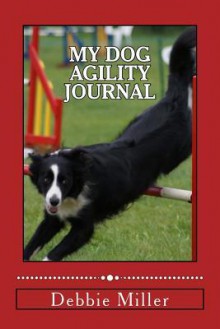 My Dog Agility Journal: Record and Document Your Agility Events - Debbie Miller