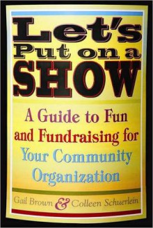 Let's Put on a Show: A Guide to Fun and Fundraising for Your Community Organization - Gail Brown