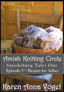 Amish Knitting Circle Episode 5 ~ Beauty for Ashes (A Short Story Serial) - Karen Anna Vogel