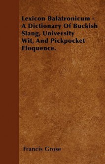 Lexicon Balatronicum - A Dictionary of Buckish Slang, University Wit, and Pickpocket Eloquence - Francis Grose