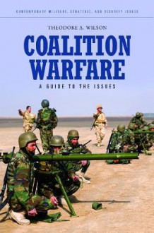 Coalition Warfare: A Guide to the Issues - Theodore A. Wilson