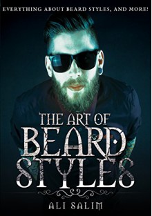 The Art of Beard Styles: The Ultimate Step By Step Guide to Master the Art of Beard Styles Like a Pro - Ali Salim