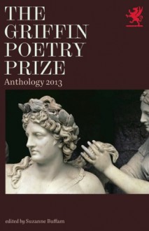 The Griffin Poetry Prize 2013 Anthology: A Selection of the Shortlist - Suzanne Buffam, Breyten Breytenbach, Mark Doty