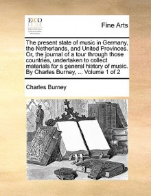 The present state of music in Germany, the Netherlands, and United Provinces. Or, the journal of a tour through those countries, undertaken to collect materials for a general history of music. By Charles Burney, ... Volume 1 of 2 - Charles Burney