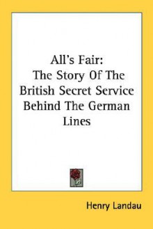 All's Fair: The Story of the British Secret Service Behind the German Lines - Henry Landau