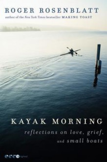 Kayak Morning: Reflections on Love, Grief, and Small Boats - Roger Rosenblatt