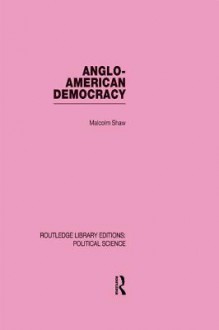 Anglo-American Democracy (Routledge Library Editions: Political Science Volume 2) - Malcolm Shaw